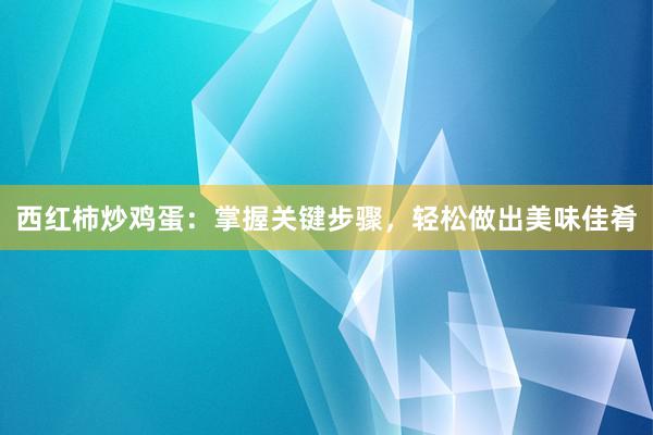 西红柿炒鸡蛋：掌握关键步骤，轻松做出美味佳肴