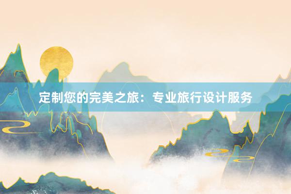 定制您的完美之旅：专业旅行设计服务